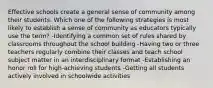 Effective schools create a general sense of community among their students. Which one of the following strategies is most likely to establish a sense of community as educators typically use the term? -Identifying a common set of rules shared by classrooms throughout the school building -Having two or three teachers regularly combine their classes and teach school subject matter in an interdisciplinary format -Establishing an honor roll for high-achieving students -Getting all students actively involved in schoolwide activities