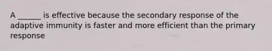 A ______ is effective because the secondary response of the adaptive immunity is faster and more efficient than the primary response