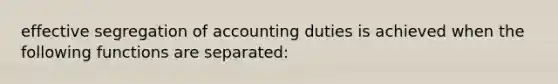 effective segregation of accounting duties is achieved when the following functions are separated: