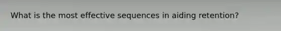 What is the most effective sequences in aiding retention?