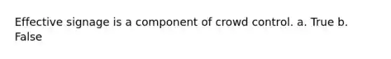 Effective signage is a component of crowd control. a. True b. False