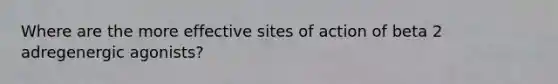 Where are the more effective sites of action of beta 2 adregenergic agonists?