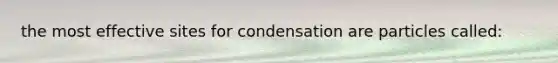 the most effective sites for condensation are particles called: