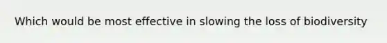 Which would be most effective in slowing the loss of biodiversity