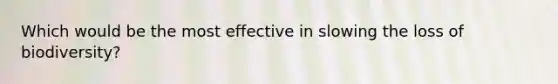Which would be the most effective in slowing the loss of biodiversity?