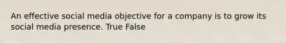 An effective social media objective for a company is to grow its social media presence. True False