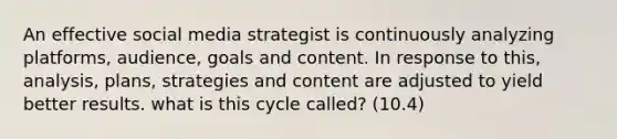 An effective social media strategist is continuously analyzing platforms, audience, goals and content. In response to this, analysis, plans, strategies and content are adjusted to yield better results. what is this cycle called? (10.4)