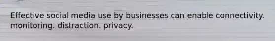 Effective social media use by businesses can enable connectivity. monitoring. distraction. privacy.