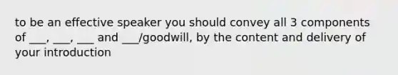 to be an effective speaker you should convey all 3 components of ___, ___, ___ and ___/goodwill, by the content and delivery of your introduction