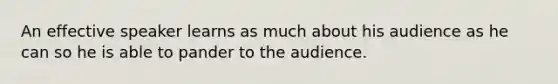 An effective speaker learns as much about his audience as he can so he is able to pander to the audience.