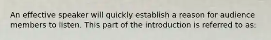 An effective speaker will quickly establish a reason for audience members to listen. This part of the introduction is referred to as: