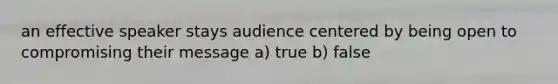 an effective speaker stays audience centered by being open to compromising their message a) true b) false