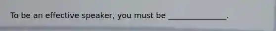 To be an effective speaker, you must be _______________.