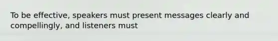 To be effective, speakers must present messages clearly and compellingly, and listeners must