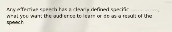 Any effective speech has a clearly defined specific ------- --------, what you want the audience to learn or do as a result of the speech