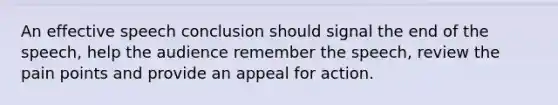 An effective speech conclusion should signal the end of the speech, help the audience remember the speech, review the pain points and provide an appeal for action.