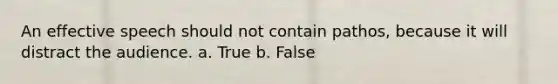 An effective speech should not contain pathos, because it will distract the audience. a. True b. False