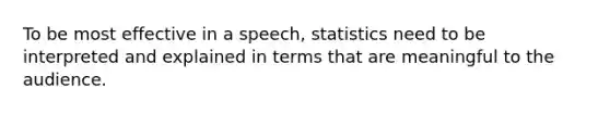 To be most effective in a speech, statistics need to be interpreted and explained in terms that are meaningful to the audience.