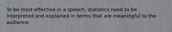 To be most effective in a speech, statistics need to be interpreted and explained in terms that are meaningful to the audience