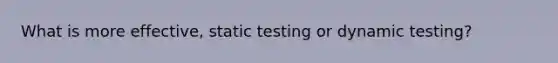 What is more effective, static testing or dynamic testing?