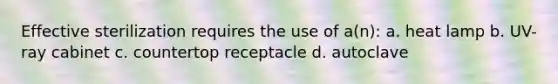 Effective sterilization requires the use of a(n): a. heat lamp b. UV-ray cabinet c. countertop receptacle d. autoclave