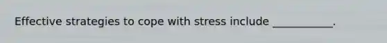 Effective strategies to cope with stress include ___________.