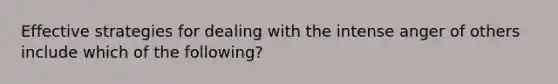 Effective strategies for dealing with the intense anger of others include which of the following?