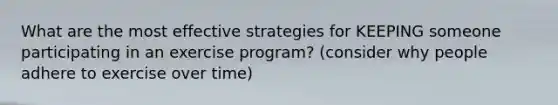 What are the most effective strategies for KEEPING someone participating in an exercise program? (consider why people adhere to exercise over time)