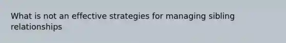 What is not an effective strategies for managing sibling relationships