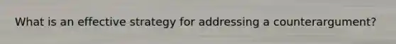 What is an effective strategy for addressing a counterargument?