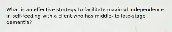 What is an effective strategy to facilitate maximal independence in self-feeding with a client who has middle- to late-stage dementia?