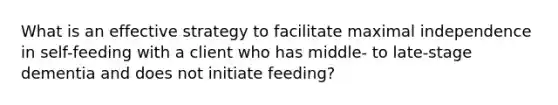 What is an effective strategy to facilitate maximal independence in self-feeding with a client who has middle- to late-stage dementia and does not initiate feeding?