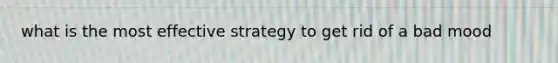 what is the most effective strategy to get rid of a bad mood