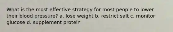 What is the most effective strategy for most people to lower their blood pressure? a. lose weight b. restrict salt c. monitor glucose d. supplement protein