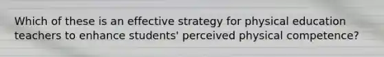 Which of these is an effective strategy for physical education teachers to enhance students' perceived physical competence?