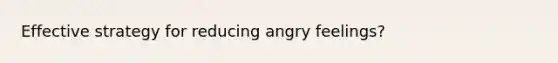 Effective strategy for reducing angry feelings?