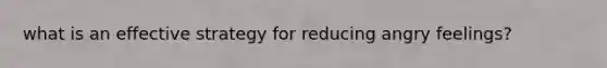 what is an effective strategy for reducing angry feelings?