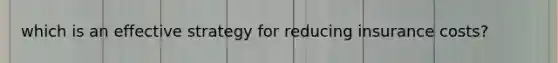 which is an effective strategy for reducing insurance costs?