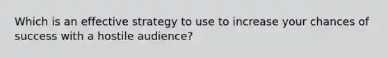 Which is an effective strategy to use to increase your chances of success with a hostile audience?