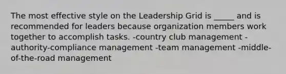 The most effective style on the Leadership Grid is _____ and is recommended for leaders because organization members work together to accomplish tasks. -country club management -authority-compliance management -team management -middle-of-the-road management