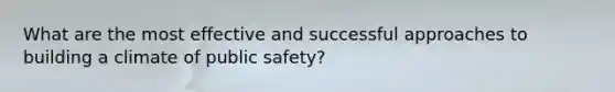 What are the most effective and successful approaches to building a climate of public safety?