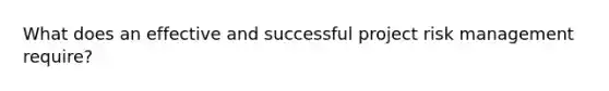 What does an effective and successful project risk management require?