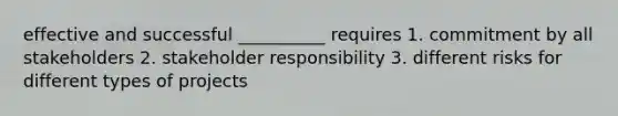 effective and successful __________ requires 1. commitment by all stakeholders 2. stakeholder responsibility 3. different risks for different types of projects