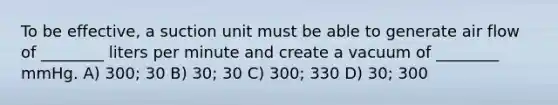 To be effective, a suction unit must be able to generate air flow of ________ liters per minute and create a vacuum of ________ mmHg. A) 300; 30 B) 30; 30 C) 300; 330 D) 30; 300