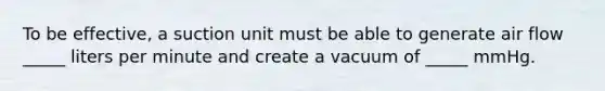 To be effective, a suction unit must be able to generate air flow _____ liters per minute and create a vacuum of _____ mmHg.