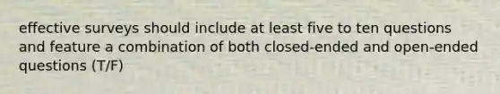 effective surveys should include at least five to ten questions and feature a combination of both closed-ended and open-ended questions (T/F)