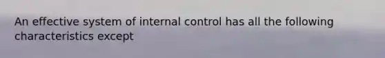 An effective system of <a href='https://www.questionai.com/knowledge/kjj42owoAP-internal-control' class='anchor-knowledge'>internal control</a> has all the following characteristics except