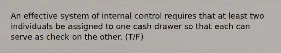 An effective system of <a href='https://www.questionai.com/knowledge/kjj42owoAP-internal-control' class='anchor-knowledge'>internal control</a> requires that at least two individuals be assigned to one cash drawer so that each can serve as check on the other. (T/F)