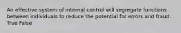 An effective system of internal control will segregate functions between individuals to reduce the potential for errors and fraud. True False