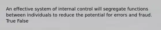 An effective system of internal control will segregate functions between individuals to reduce the potential for errors and fraud. True False